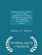 History Of The Battle Of Lake Erie (september 10, 1813) And Reminiscences Of The Flagships Lawrence And Niagara, - Scholar's Choice Edition di William W Dobbins edito da Scholar's Choice