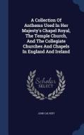 A Collection Of Anthems Used In Her Majesty's Chapel Royal, The Temple Church, And The Collegiate Churches And Chapels In England And Ireland di John Calvert edito da Sagwan Press