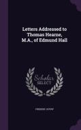 Letters Addressed To Thomas Hearne, M.a., Of Edmund Hall di Frederic Ouvry edito da Palala Press