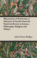 Illustrations of Positivism; A Selection of Articles from the Positivist Review in Science, Philosophy, Religion and Pol di John Henry Bridges edito da Mallock Press