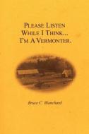 Please Listen While I Think . . . I'm A Vermonter di Bruce C. Blanchard edito da AuthorHouse