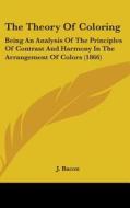 The Theory Of Coloring: Being An Analysis Of The Principles Of Contrast And Harmony In The Arrangement Of Colors (1866) di J. Bacon edito da Kessinger Publishing, Llc
