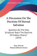 A Discussion On The Doctrine Of Eternal Salvation di Isaac Wescott, Thomas Jefferson Sawyer edito da Kessinger Publishing Co