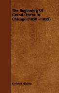 The Beginning Of Grand Opera In Chicago (1850 - 1859) di Karleton Hackett edito da Walton Press