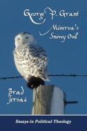 George P. Grant - Minerva's Snowy Owl: Essays in Political Theology di Brad Jersak, Dr Brad Jersak edito da Createspace