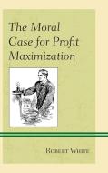 Moral Case For Profit Maximizacb di Robert White edito da Rowman & Littlefield