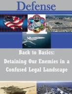 Back to Basics: Detaining Our Enemies in a Confused Legal Landscape di U. S. Army War College edito da Createspace