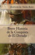 Breve Historia de La Conquista de El Dorado di Antonio Sanchez edito da Createspace