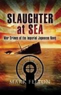 Slaughter at Sea: War Crimes of the Imperial Japanese Navy di Mark Felton edito da U S NAVAL INST PR