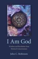 I Am God - Wisdom And Revelation From Mystical Consciousness di John Robinson edito da John Hunt Publishing