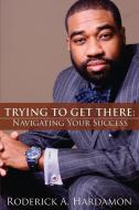 Trying to Get There: Navigating Your Success di Roderick Akelo Hardamon edito da WHITE RIVER PR