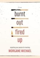 From Burnt Out to Fired Up: Reigniting Your Passion for Teaching di Morgane Michael edito da SOLUTION TREE