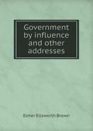 Government By Influence And Other Addresses di Elmer Ellsworth Brown edito da Book On Demand Ltd.
