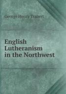 English Lutheranism In The Northwest di George Henry Trabert edito da Book On Demand Ltd.