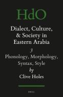 Dialect, Culture, and Society in Eastern Arabia, Volume III: Phonology, Morphology, Syntax, Style di Clive Holes edito da BRILL ACADEMIC PUB