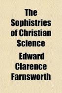 The Sophistries Of Christian Science di Edward Clarence Farnsworth edito da General Books Llc