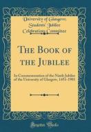 The Book of the Jubilee: In Commemoration of the Ninth Jubilee of the University of Glasgow, 1451-1901 (Classic Reprint) di University of Glasgow Studen Committee edito da Forgotten Books