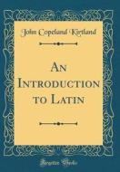 An Introduction to Latin (Classic Reprint) di John Copeland Kirtland edito da Forgotten Books
