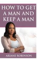 How to Get a Man and Keep a Man di Ariane Robinson edito da LIGHTNING SOURCE INC