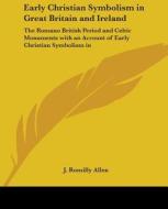 Early Christian Symbolism in Great Britain and Ireland: The Romano British Period and Celtic Monuments with an Account of Early Christian Symbolism in di J. Romilly Allen edito da Kessinger Publishing