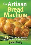 The Artisan Bread Machine: 250 Recipes for Breads, Rolls, Flatbreads and Pizzas di Judith Fertig edito da ROBERT ROSE INC