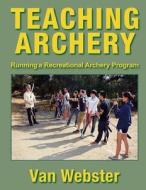 Teaching Archery: Running a Recreational Archery Instruction Program di Van Webster edito da Watching Arrows Fly, LLC