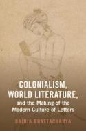 Colonialism, World Literature, And The Making Of The Modern Culture Of Letters di Baidik Bhattacharya edito da Cambridge University Press