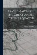 Travels Amongst the Great Andes of the Equator; Volume 1 di Edward Whymper edito da LEGARE STREET PR