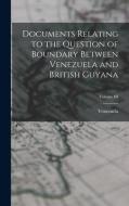 Documents Relating to the Question of Boundary Between Venezuela and British Guyana; Volume III di Venezuela edito da LEGARE STREET PR