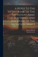 A Reply To The 'secret Book' Of The 'salvation' Army [the Doctrines And Discipline Of The Salvation Army.] di Charles Bullock, Salvation Army edito da LEGARE STREET PR