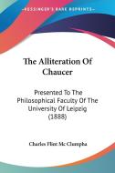 The Alliteration of Chaucer: Presented to the Philosophical Faculty of the University of Leipzig (1888) di Charles Flint MC Clumpha edito da Kessinger Publishing
