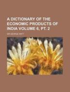 A Dictionary of the Economic Products of India Volume 6, PT. 2 di George Watt edito da Rarebooksclub.com