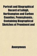Portrait And Biographical Record Of Lehigh, Northampton And Carbon Counties, Pennsylvania.; Containing Biographical Sketches Of Prominent And di Anonymous edito da General Books Llc