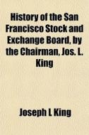 History Of The San Francisco Stock And Exchange Board, By The Chairman, Jos. L. King di Joseph L. King edito da General Books Llc