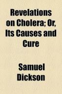 Revelations On Cholera; Or, Its Causes And Cure di Samuel Dickson edito da General Books Llc