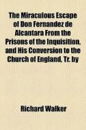 The Miraculous Escape Of Don Fernandez De Alcantara From The Prisons Of The Inquisition, And His Conversion To The Church Of England, Tr. By di Richard Walker edito da General Books Llc