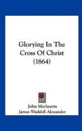 Glorying in the Cross of Christ (1864) di John Maclaurin edito da Kessinger Publishing