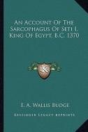 An Account of the Sarcophagus of Seti I, King of Egypt, B.C. 1370 di E. A. Wallis Budge edito da Kessinger Publishing