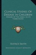 Clinical Studies of Disease in Children: Diseases of the Lungs, Acute Tuberculosis di Eustace Smith edito da Kessinger Publishing