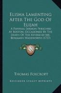 Elisha Lamenting After the God of Elijah: A Funeral Sermon Preached at Boston, Occasioned by the Death of the Reverend Mr. Benjamin Wadsworth (1737) di Thomas Foxcroft edito da Kessinger Publishing