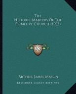 The Historic Martyrs of the Primitive Church (1905) di Arthur James Mason edito da Kessinger Publishing