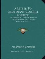 A Letter to Lieutenant Colonel Torrens: In Answer to His Address to the Farmers of the United Kingdom (1832) di Alexander Crombie edito da Kessinger Publishing