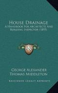 House Drainage: A Handbook for Architects and Building Inspector (1895) di George Alexander Thomas Middleton edito da Kessinger Publishing