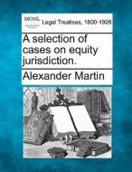 A Selection Of Cases On Equity Jurisdict di Alexander Martin edito da Gale Ecco, Making of Modern Law