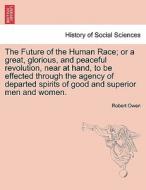 The Future of the Human Race; or a great, glorious, and peaceful revolution, near at hand, to be effected through the ag di Robert Owen edito da British Library, Historical Print Editions