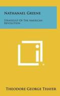 Nathanael Greene: Strategist of the American Revolution di Theodore George Thayer edito da Literary Licensing, LLC
