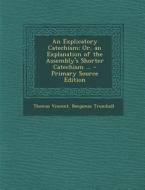 An Explicatory Catechism; Or, an Explanation of the Assembly's Shorter Catechism ... - Primary Source Edition di Thomas Vincent, Benjamin Trumbull edito da Nabu Press