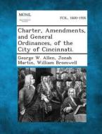 Charter, Amendments, and General Ordinances, of the City of Cincinnati. di George W. Allen, Jonah Martin, William Bromwell edito da Gale, Making of Modern Law