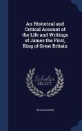 An Historical And Critical Account Of The Life And Writings Of James The First, King Of Great Britain di Professor of Politics William Harris edito da Sagwan Press