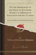 On The Importance Of The Study Of Economic Science As A Branch Of Education For All Classes di William Ballantyne Hodgson edito da Forgotten Books